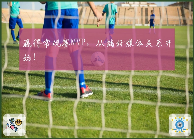 赢得常规赛MVP，从搞好媒体关系开始！