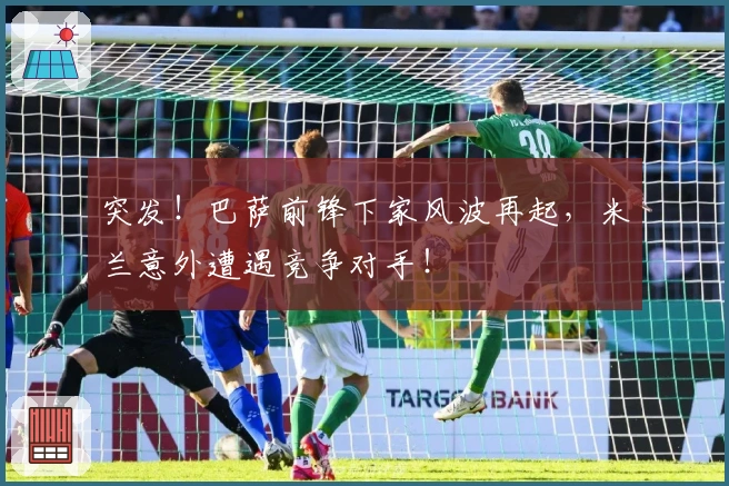 突发！巴萨前锋下家风波再起，米兰意外遭遇竞争对手！