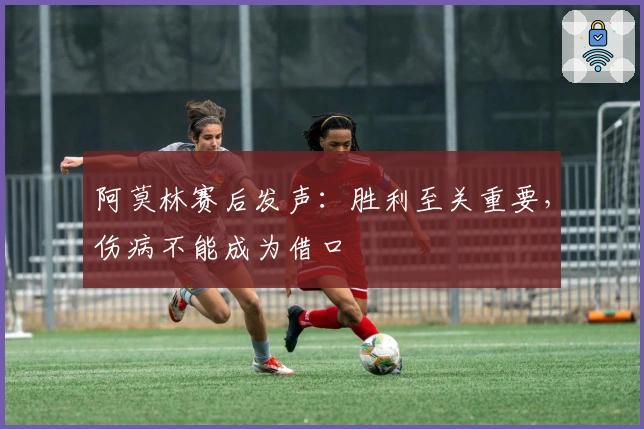 阿莫林赛后发声:胜利至关重要,伤病不能成为借口