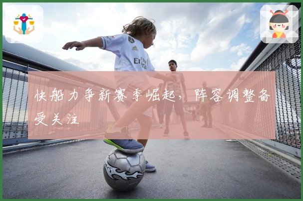 快船力争新赛季崛起，阵容调整备受关注