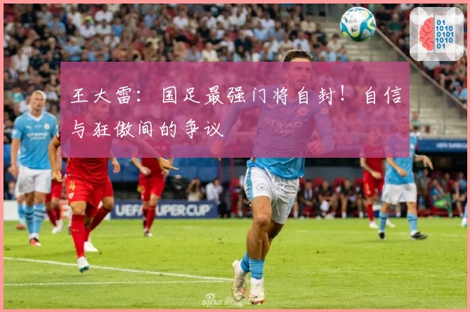 王大雷：国足最强门将自封！自信与狂傲间的争议