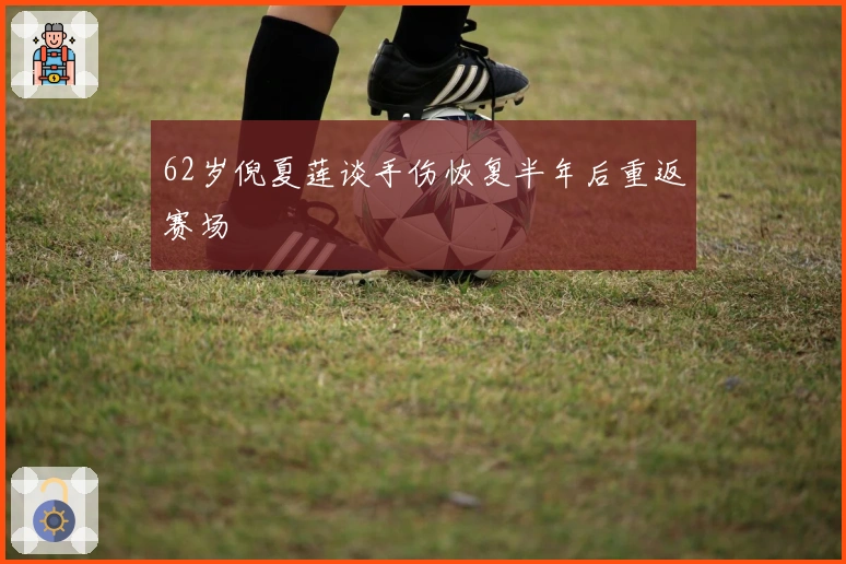 62岁倪夏莲谈手伤恢复半年后重返赛场
