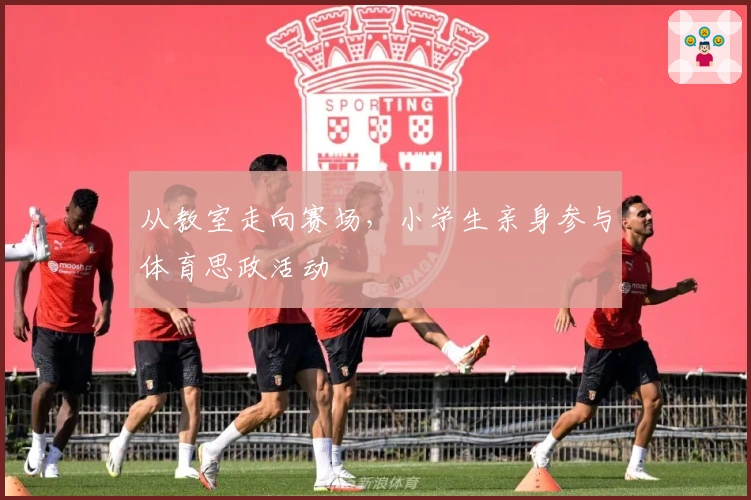 从教室走向赛场，小学生亲身参与体育思政活动