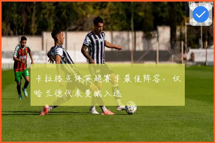 卡拉格点评英超赛季最佳阵容，仅哈兰德代表曼城入选