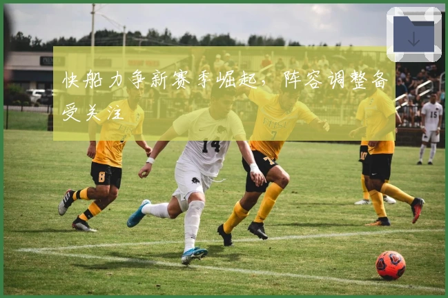 快船力争新赛季崛起，阵容调整备受关注