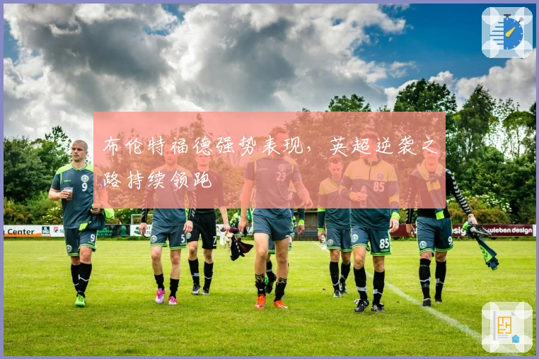 布伦特福德强势表现，英超逆袭之路持续领跑