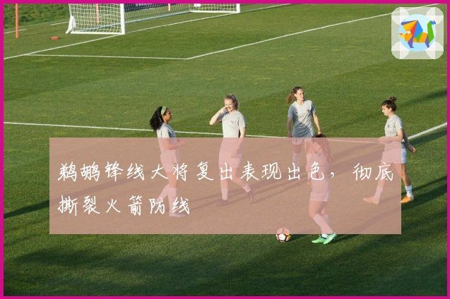 鹈鹕锋线大将复出表现出色，彻底撕裂火箭防线