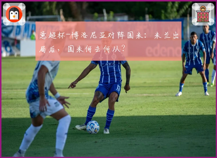 意超杯-博洛尼亚对阵国米：米兰出局后，国米何去何从？