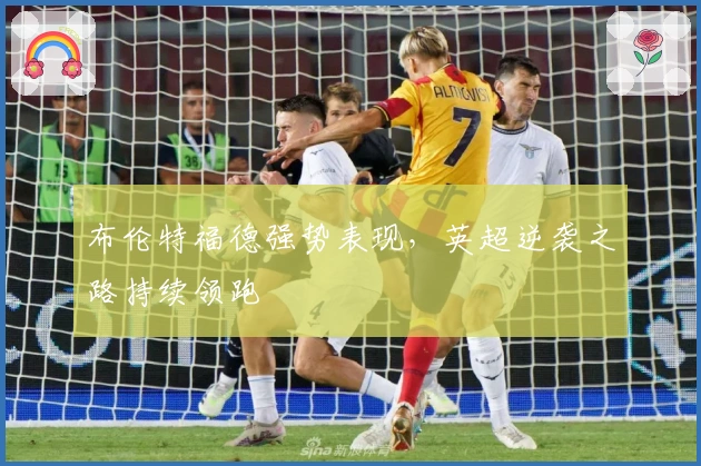 布伦特福德强势表现，英超逆袭之路持续领跑