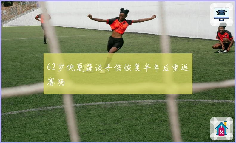 62岁倪夏莲谈手伤恢复半年后重返赛场