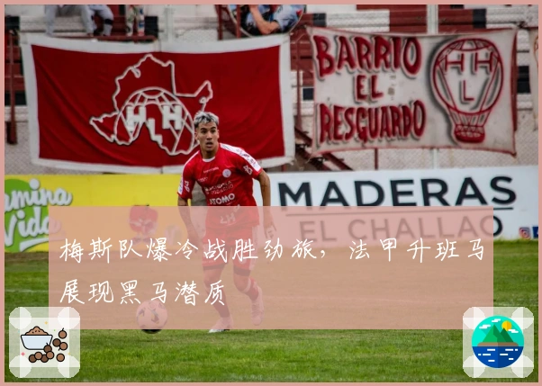 梅斯队爆冷战胜劲旅，法甲升班马展现黑马潜质